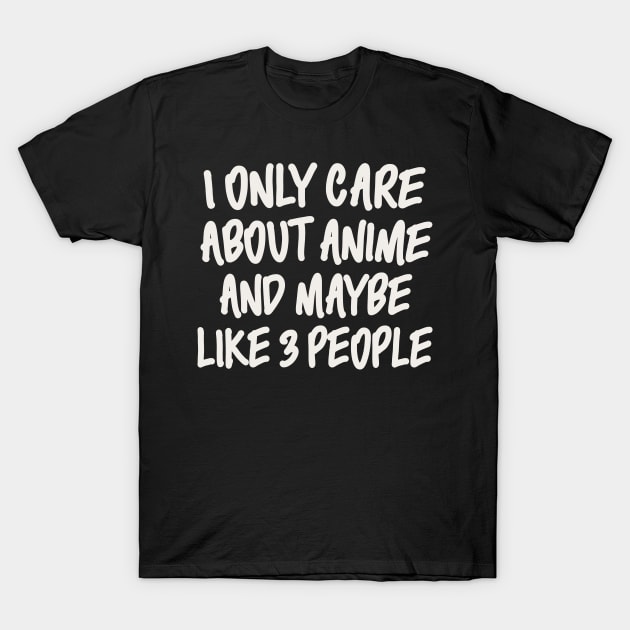 I ONLY CARE ABOUT ANIME AND MAYBE LIKE 3 PEOPLE T-Shirt by Anime Planet